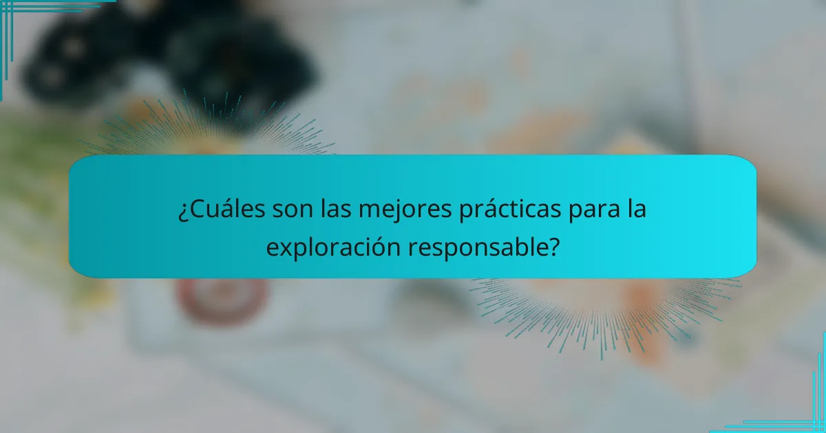 ¿Cuáles son las mejores prácticas para la exploración responsable?