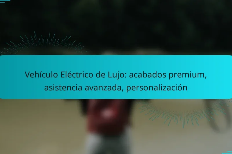 Vehículo Eléctrico de Lujo: acabados premium, asistencia avanzada, personalización