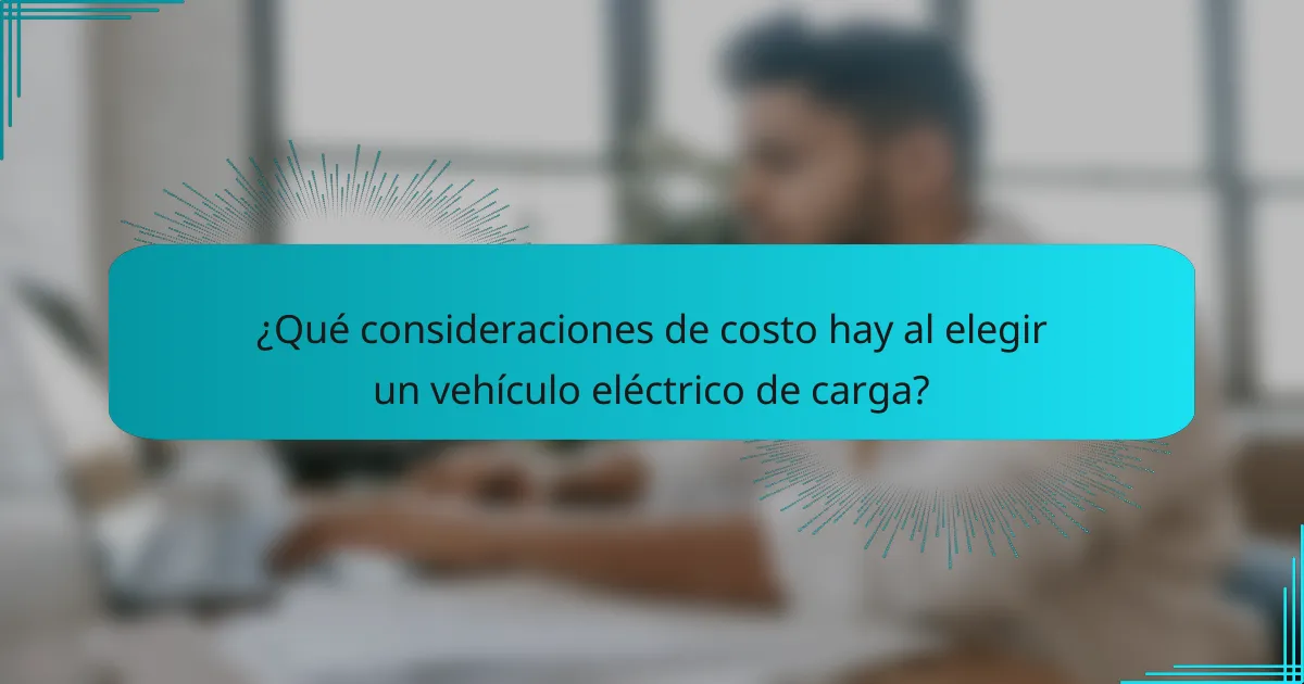 ¿Qué consideraciones de costo hay al elegir un vehículo eléctrico de carga?