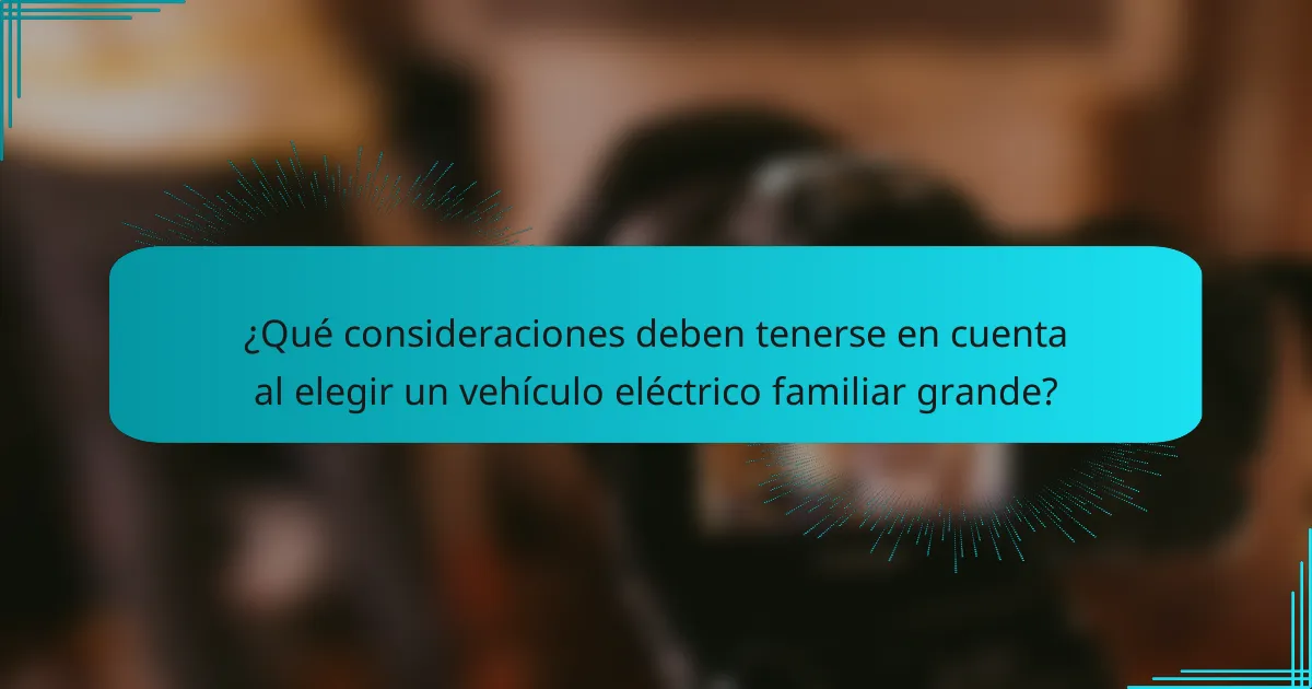 ¿Qué consideraciones deben tenerse en cuenta al elegir un vehículo eléctrico familiar grande?