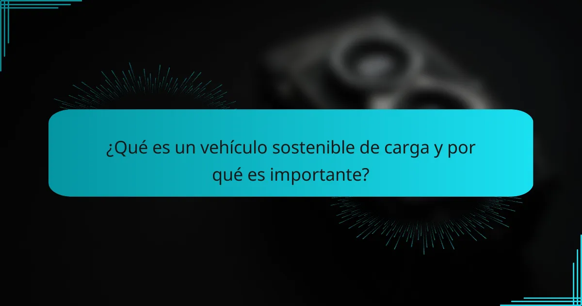 ¿Qué es un vehículo sostenible de carga y por qué es importante?