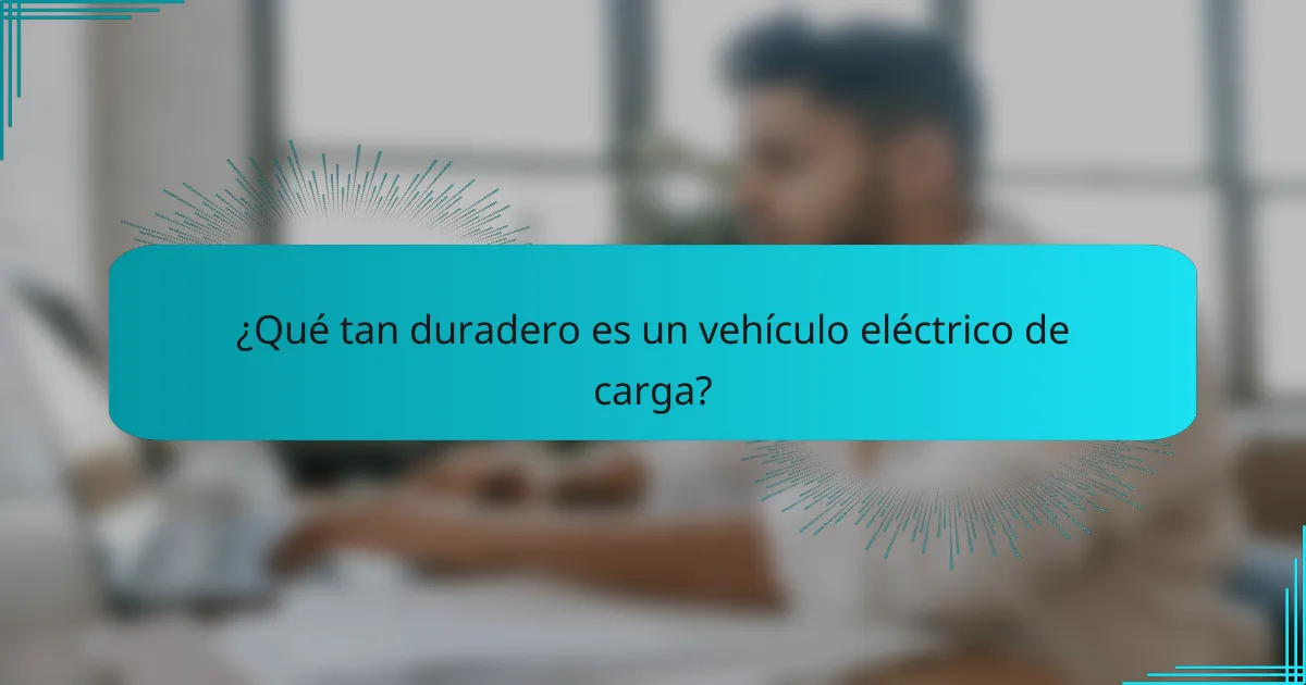 ¿Qué tan duradero es un vehículo eléctrico de carga?
